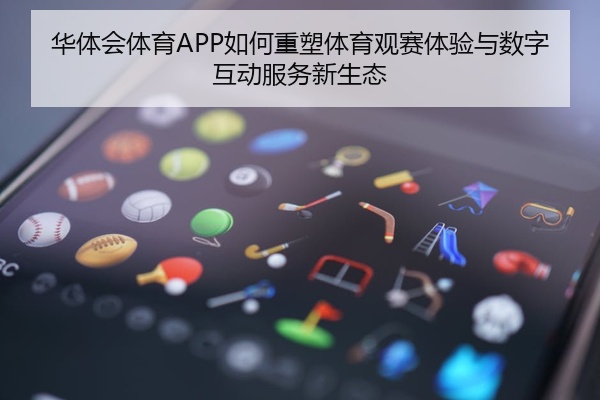 华体会体育APP如何重塑体育观赛体验与数字互动服务新生态